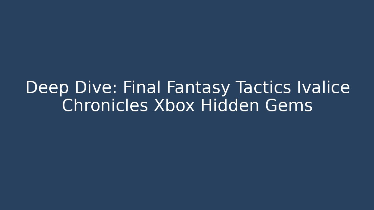 Deep Dive: Final Fantasy Tactics Ivalice Chronicles Xbox Hidden Gems