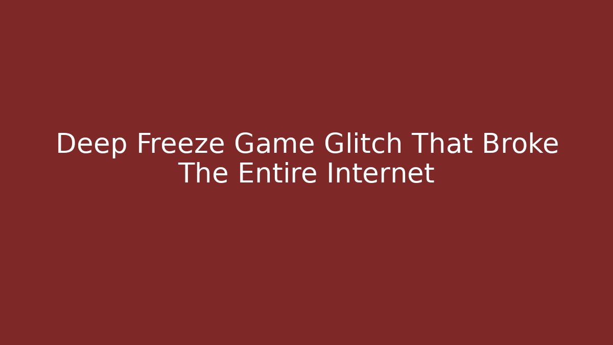 Deep Freeze Game Glitch That Broke The Entire Internet