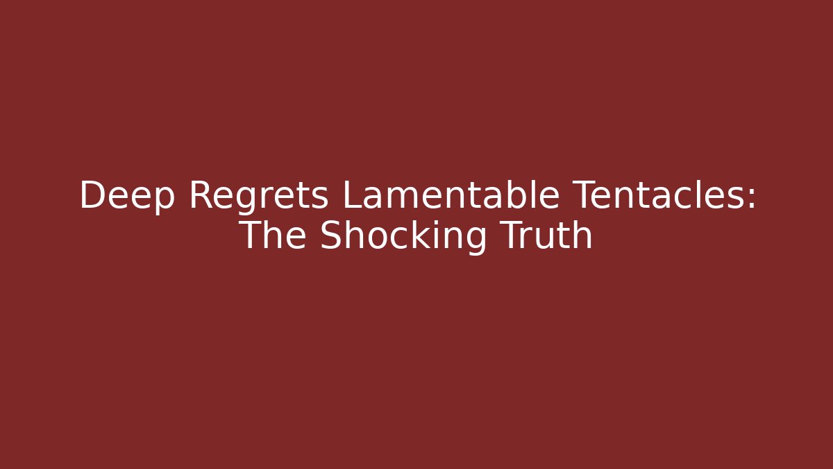 Deep Regrets Lamentable Tentacles: The Shocking Truth