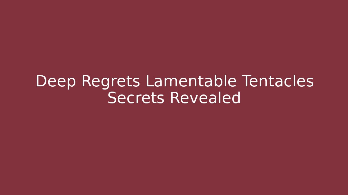 Deep Regrets Lamentable Tentacles Secrets Revealed