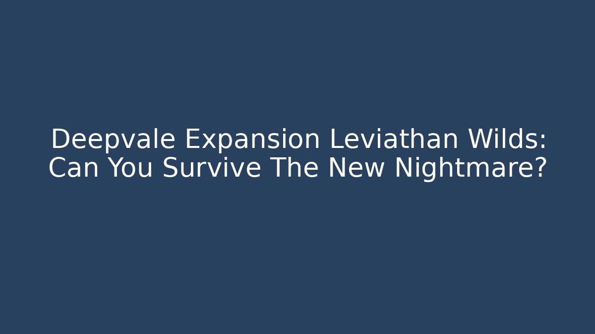Deepvale Expansion Leviathan Wilds: Can You Survive The New Nightmare?