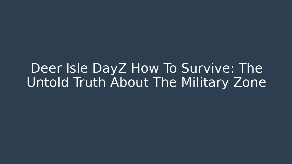 Deer Isle DayZ How To Survive: The Untold Truth About The Military Zone
