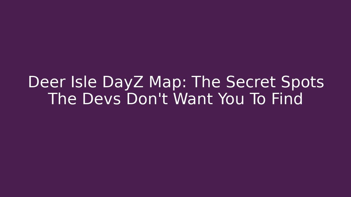 Deer Isle DayZ Map: The Secret Spots The Devs Don’t Want You To Find