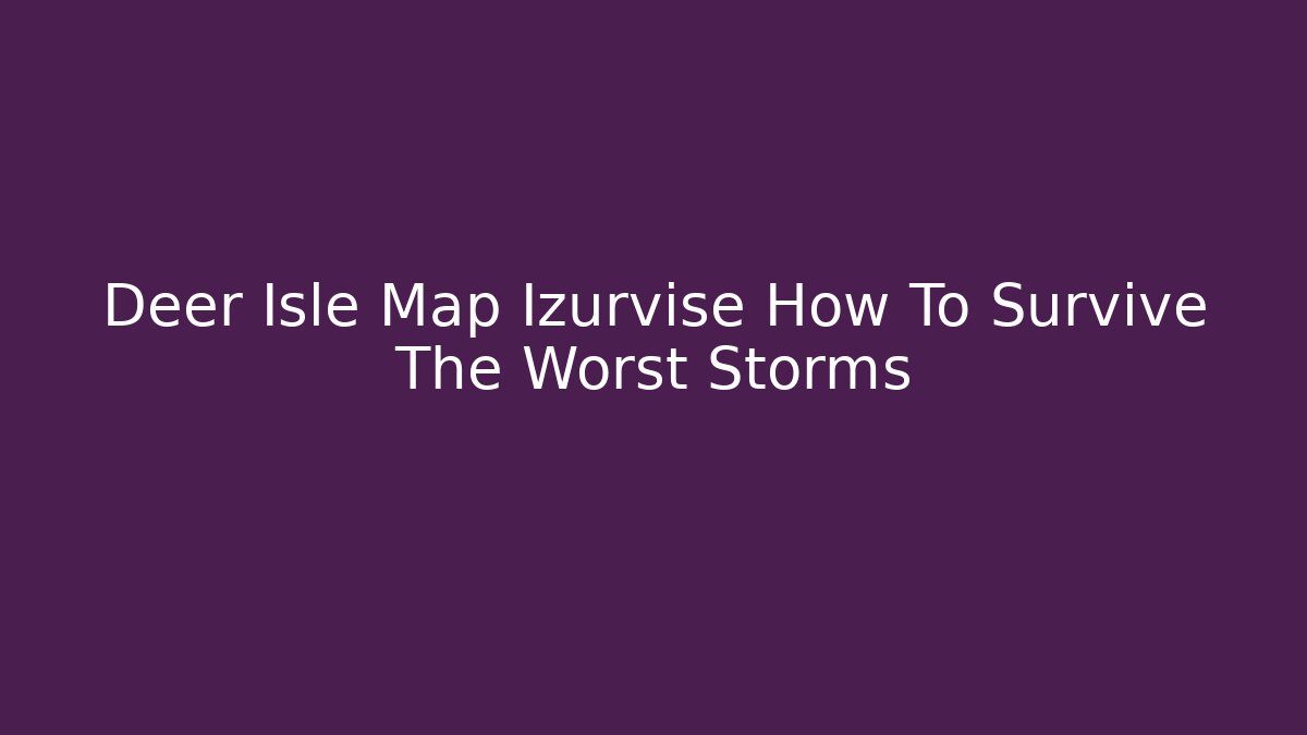 Deer Isle Map Izurvise How To Survive The Worst Storms