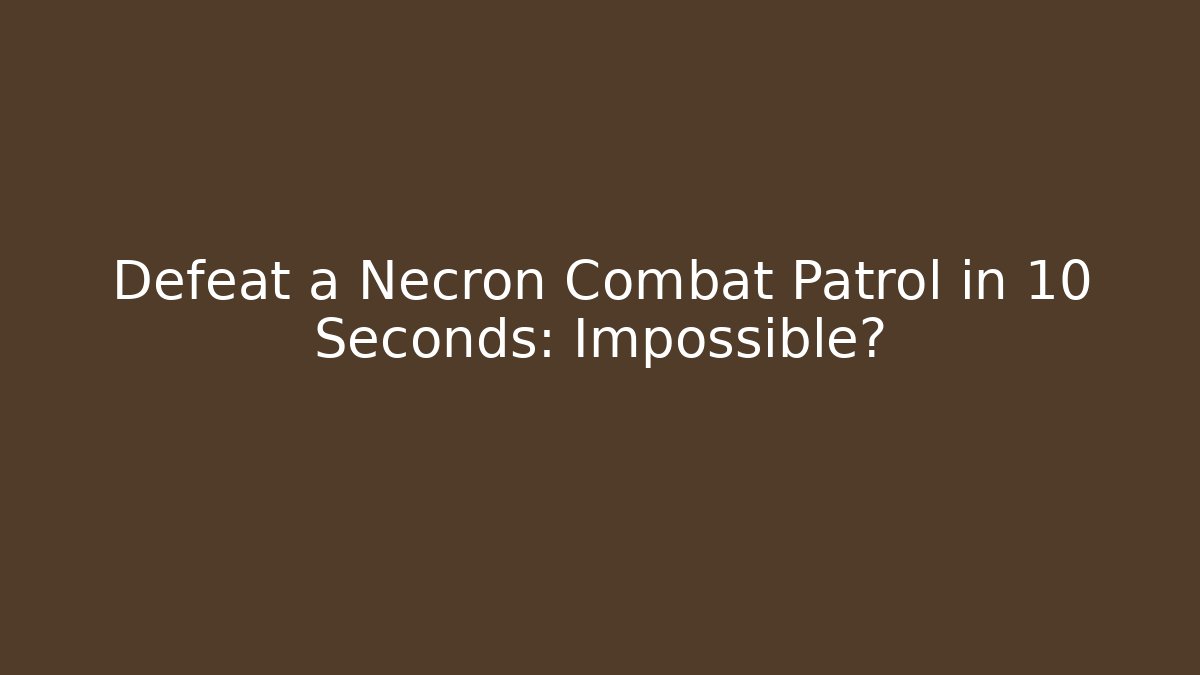 Defeat a Necron Combat Patrol in 10 Seconds: Impossible?