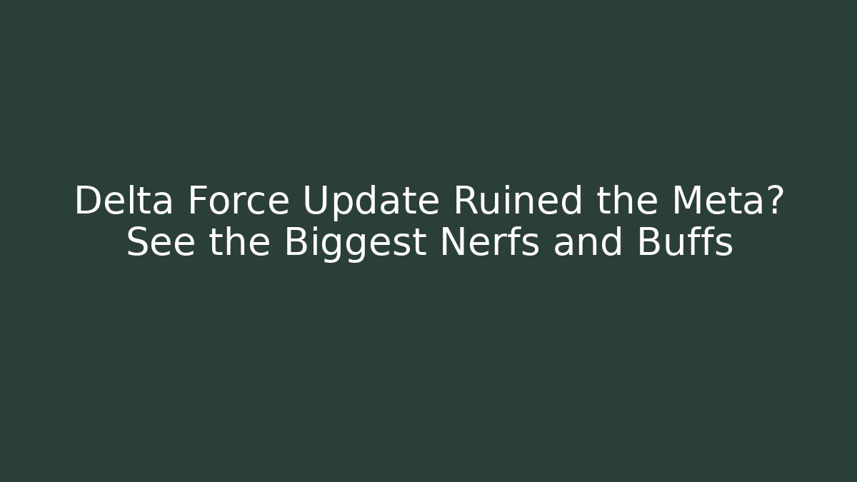 Delta Force Update Ruined the Meta? See the Biggest Nerfs and Buffs