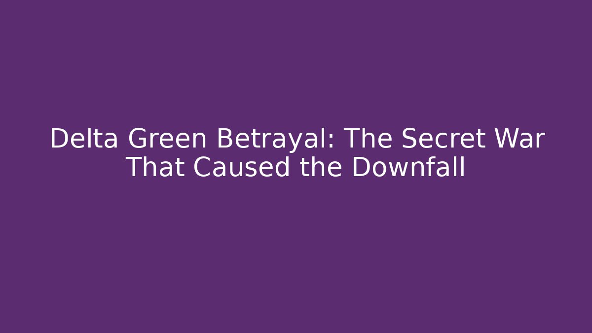 Delta Green Betrayal: The Secret War That Caused the Downfall