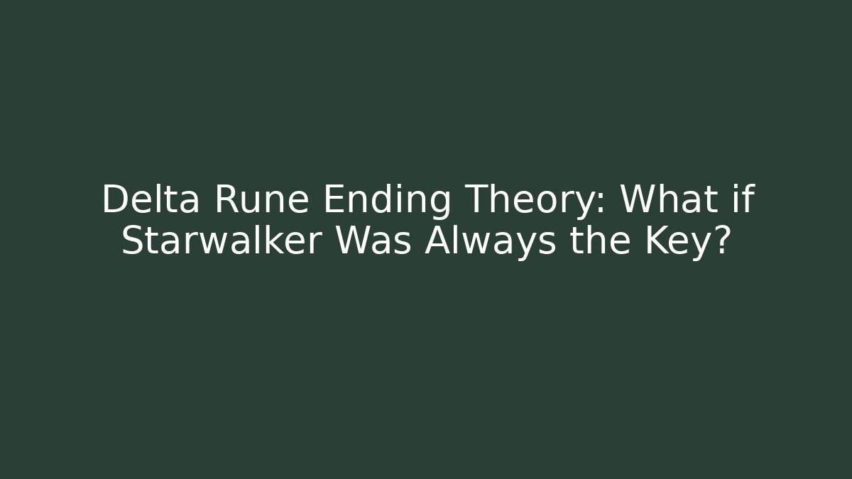 Delta Rune Ending Theory: What if Starwalker Was Always the Key?
