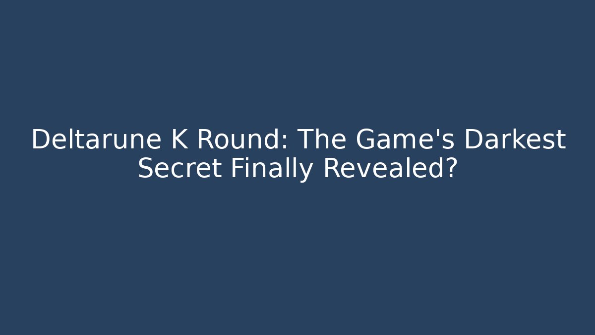 Deltarune K Round: The Game's Darkest Secret Finally Revealed?