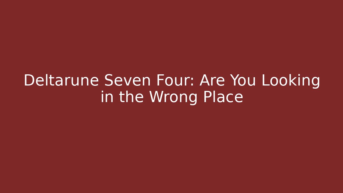 Deltarune Seven Four: Are You Looking in the Wrong Place