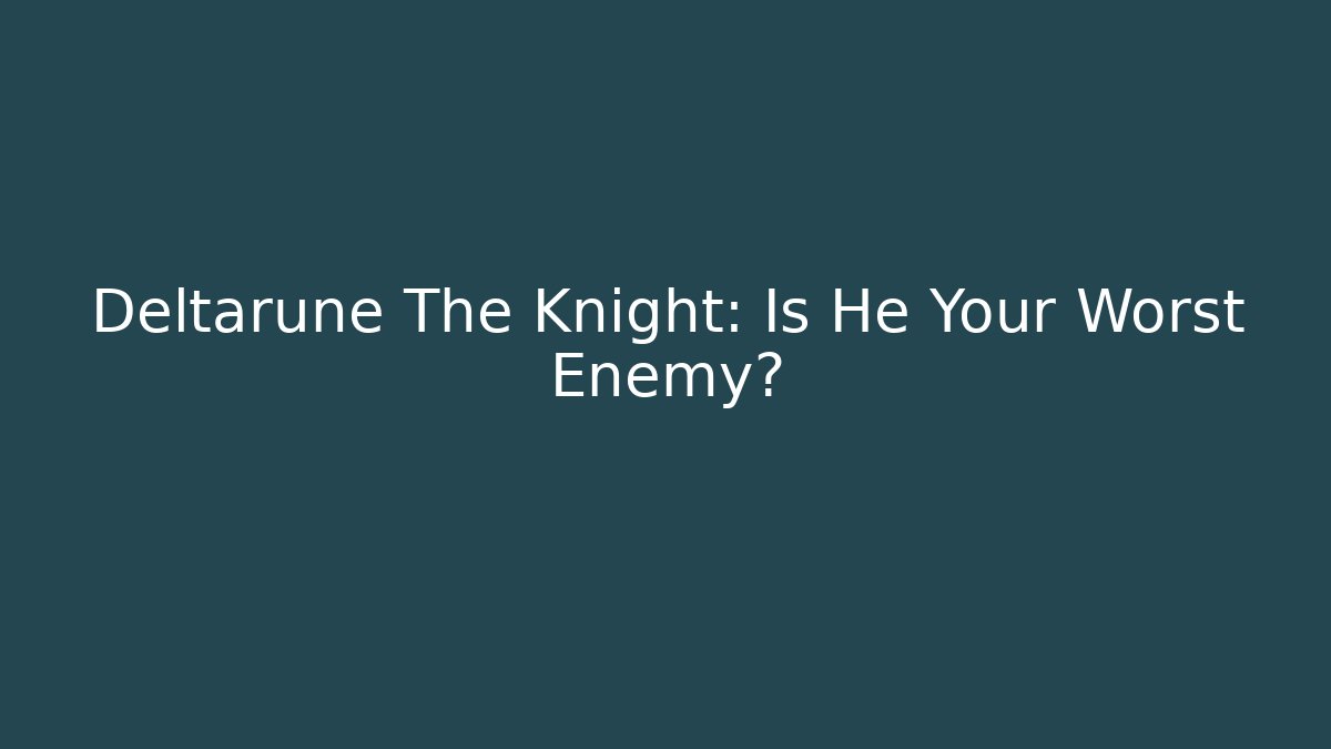 Deltarune The Knight: Is He Your Worst Enemy?