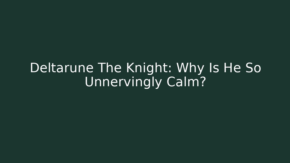 Deltarune The Knight: Why Is He So Unnervingly Calm?