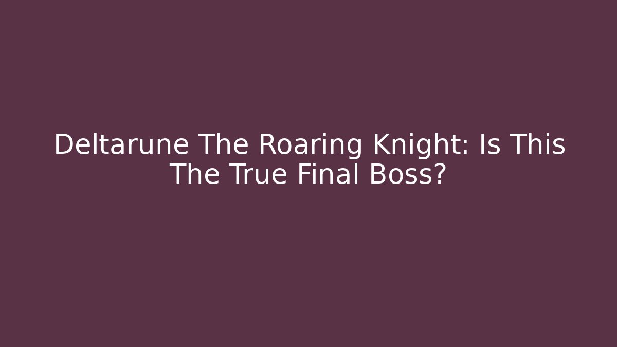 Deltarune The Roaring Knight: Is This The True Final Boss?