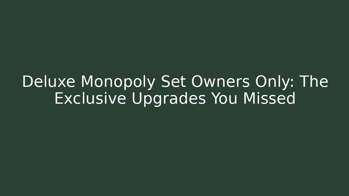 Deluxe Monopoly Set Owners Only: The Exclusive Upgrades You Missed