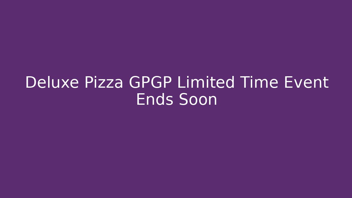 Deluxe Pizza GPGP Limited Time Event Ends Soon