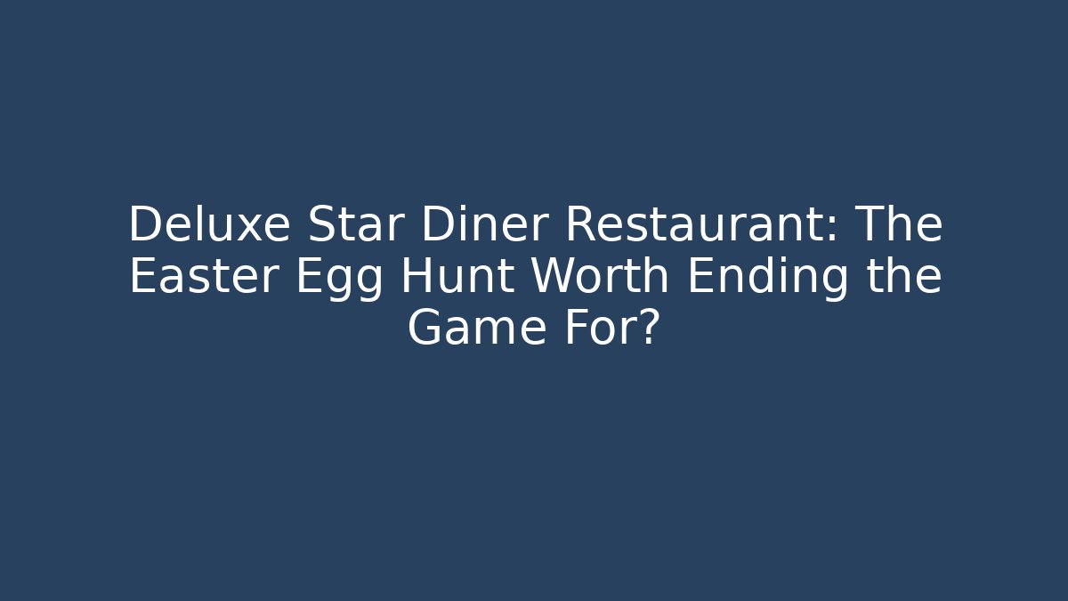 Deluxe Star Diner Restaurant: The Easter Egg Hunt Worth Ending the Game For?