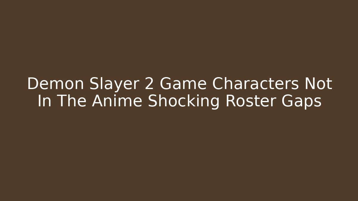 Demon Slayer 2 Game Characters Not In The Anime Shocking Roster Gaps