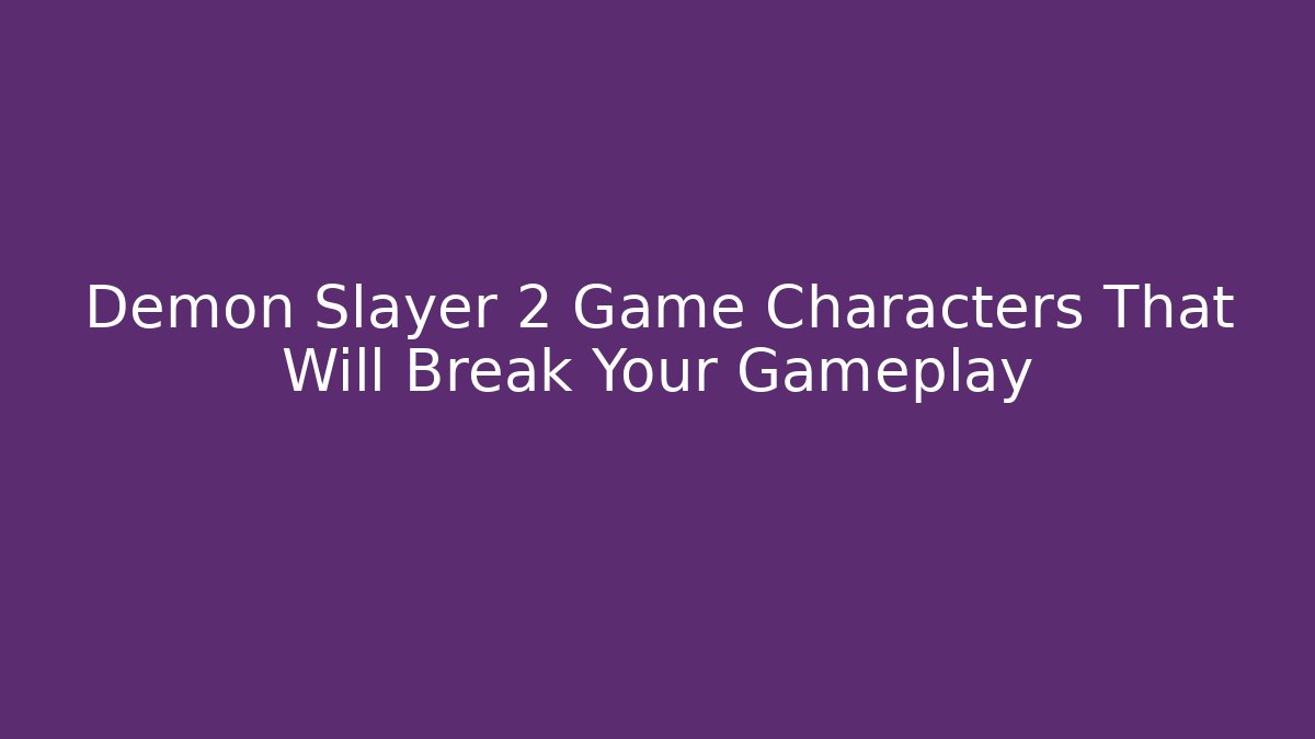 Demon Slayer 2 Game Characters That Will Break Your Gameplay
