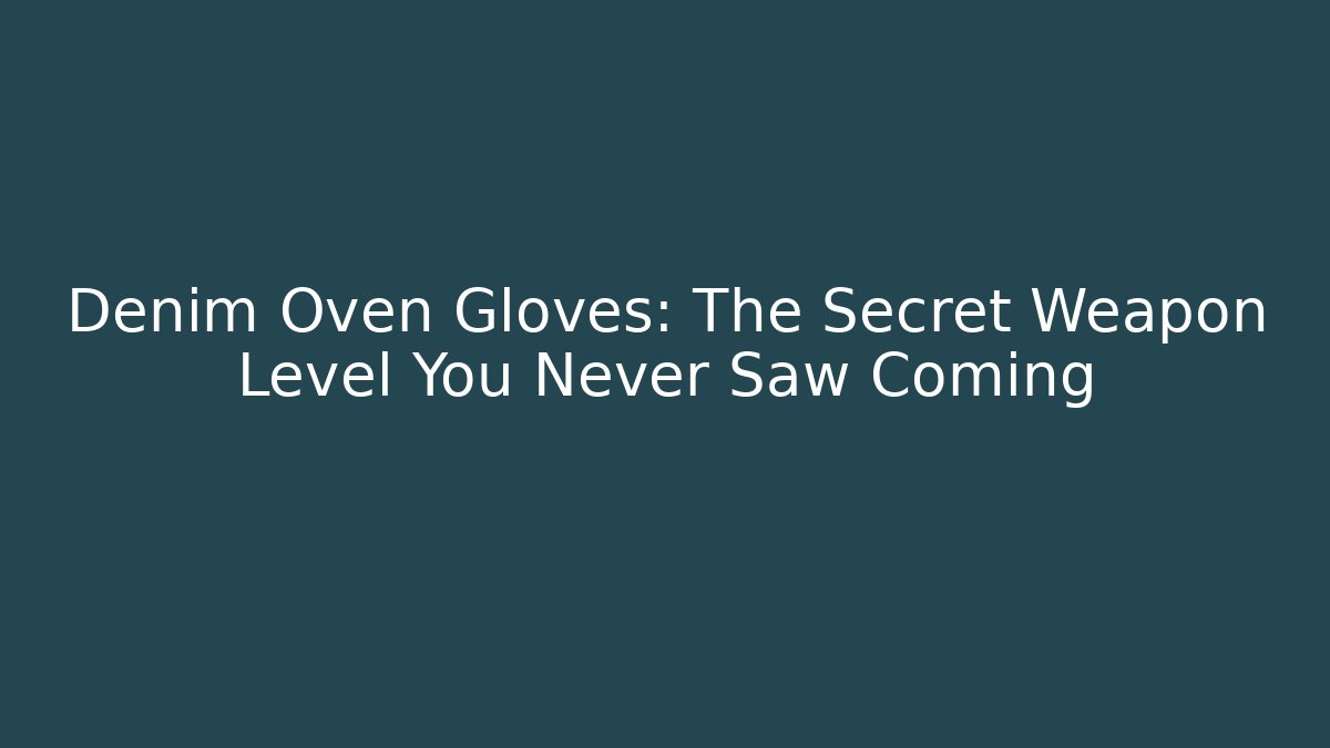 Denim Oven Gloves: The Secret Weapon Level You Never Saw Coming