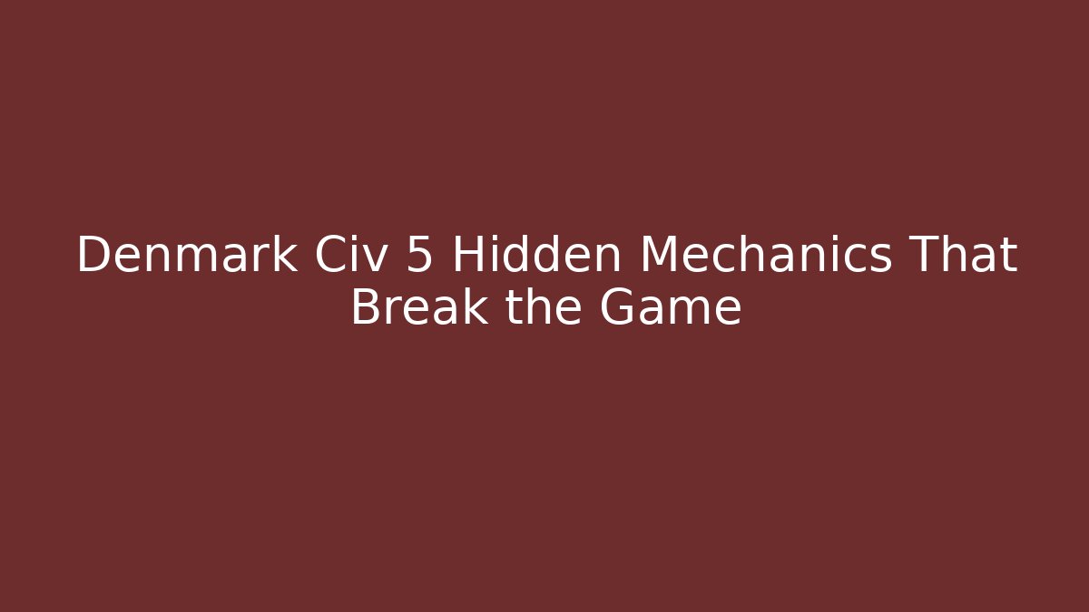 Denmark Civ 5 Hidden Mechanics That Break the Game
