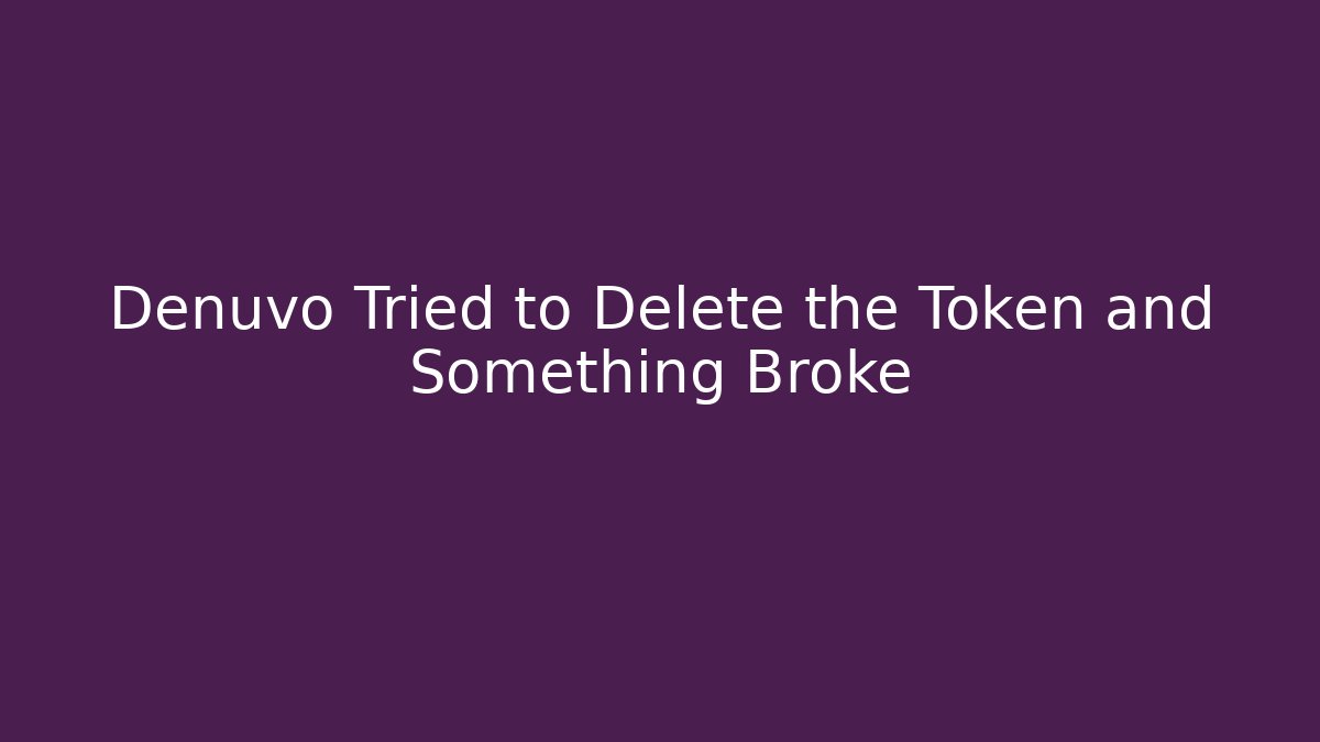 Denuvo Tried to Delete the Token and Something Broke