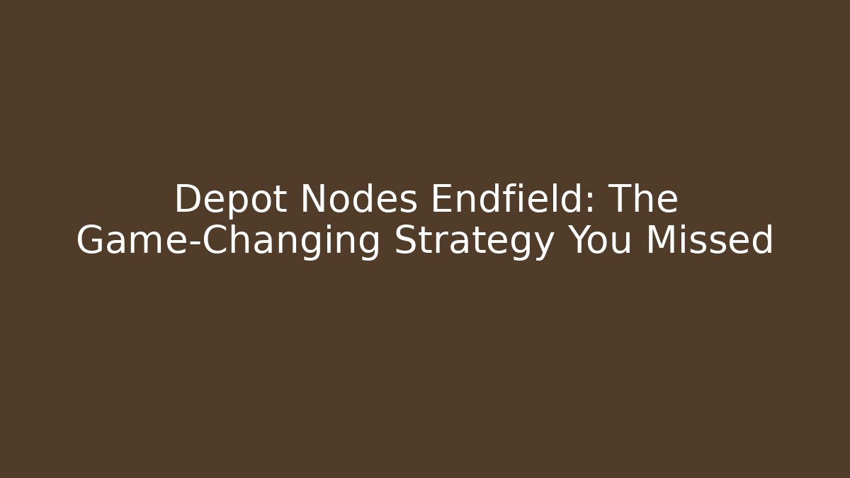Depot Nodes Endfield: The Game-Changing Strategy You Missed