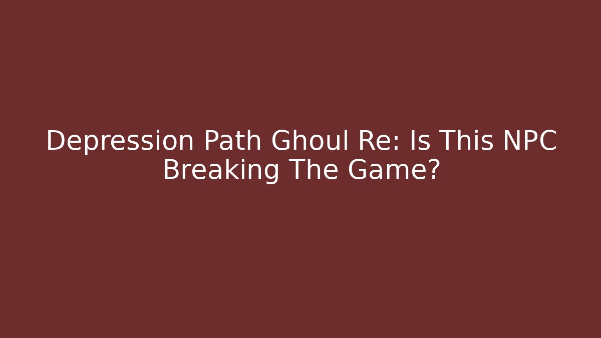 Depression Path Ghoul Re: Is This NPC Breaking The Game? - Critter Realm