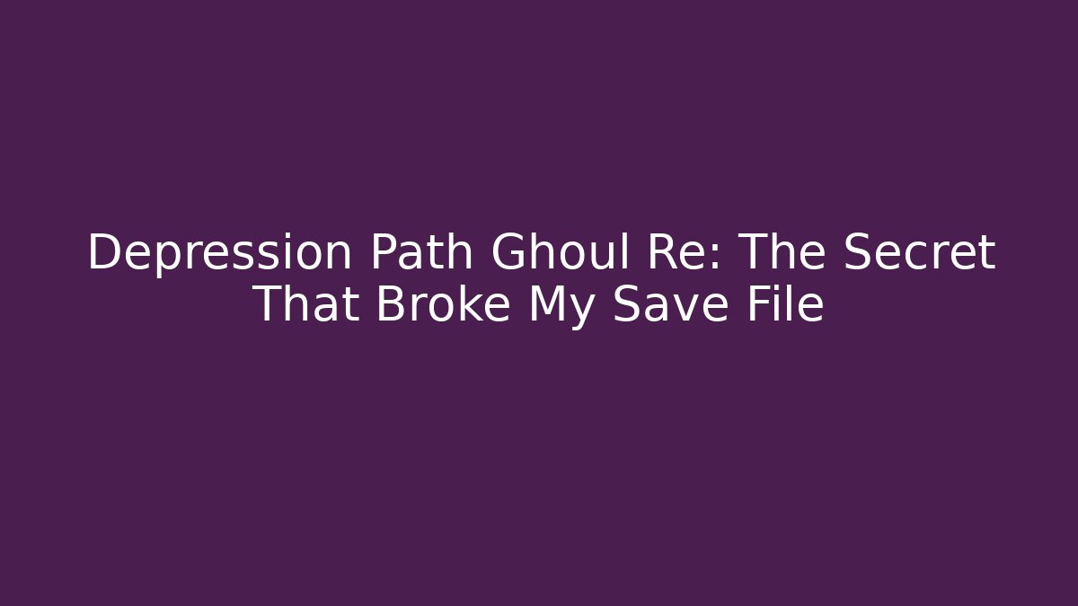 Depression Path Ghoul Re: The Secret That Broke My Save File