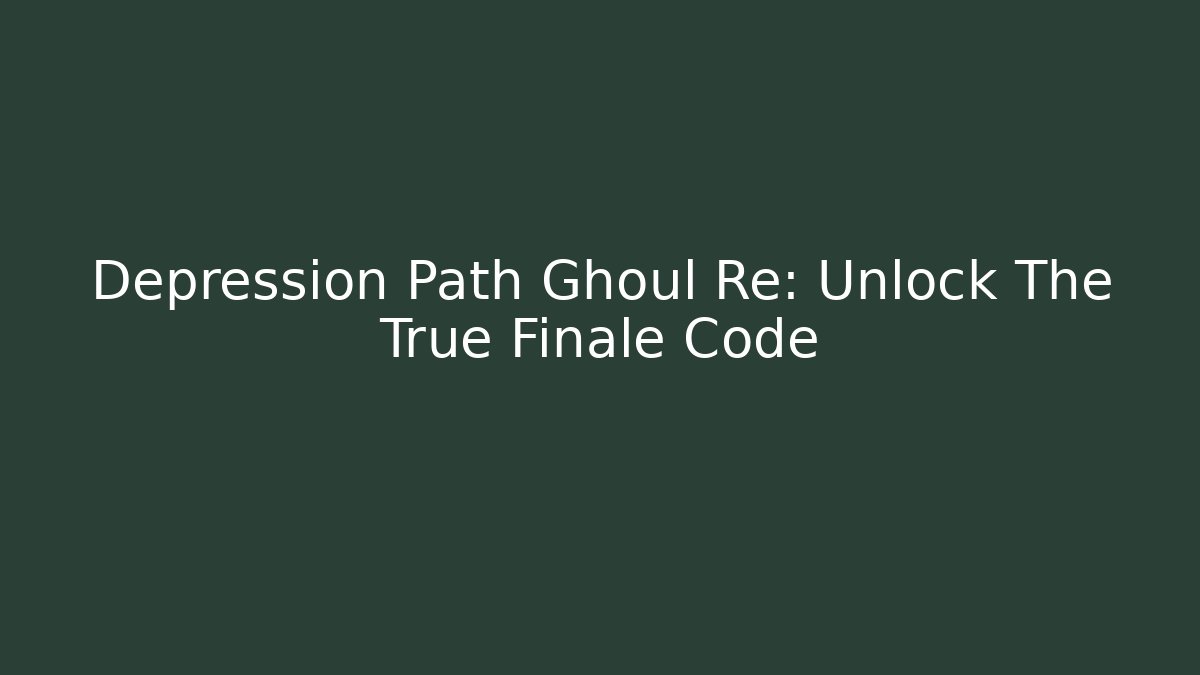 Depression Path Ghoul Re: Unlock The True Finale Code