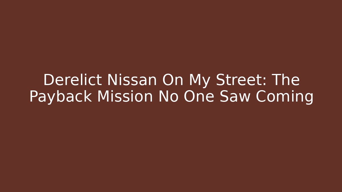 Derelict Nissan On My Street: The Payback Mission No One Saw Coming
