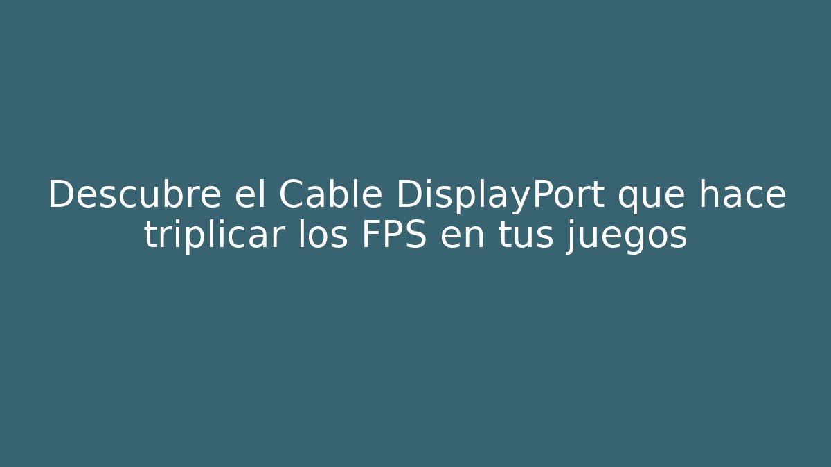 Descubre el Cable DisplayPort que hace triplicar los FPS en tus juegos