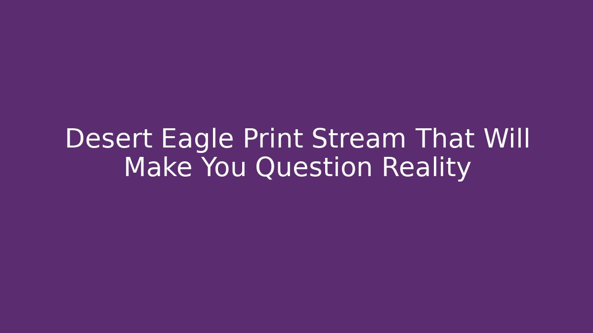 Desert Eagle Print Stream That Will Make You Question Reality - Critter Realm