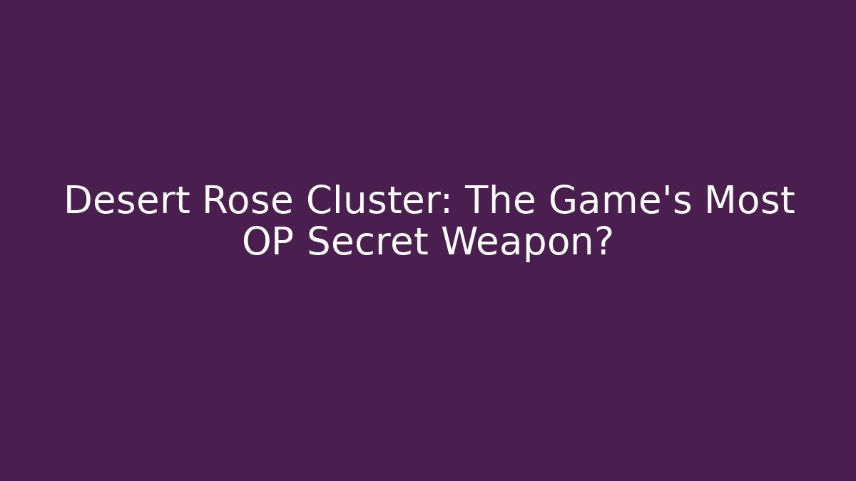 Desert Rose Cluster: The Game’s Most OP Secret Weapon?