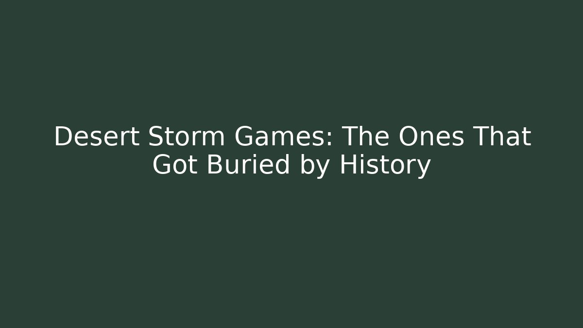Desert Storm Games: The Ones That Got Buried by History