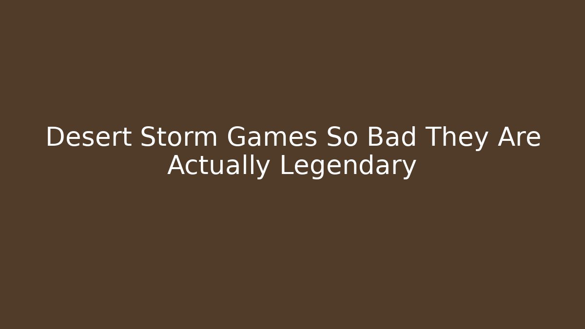 Desert Storm Games So Bad They Are Actually Legendary