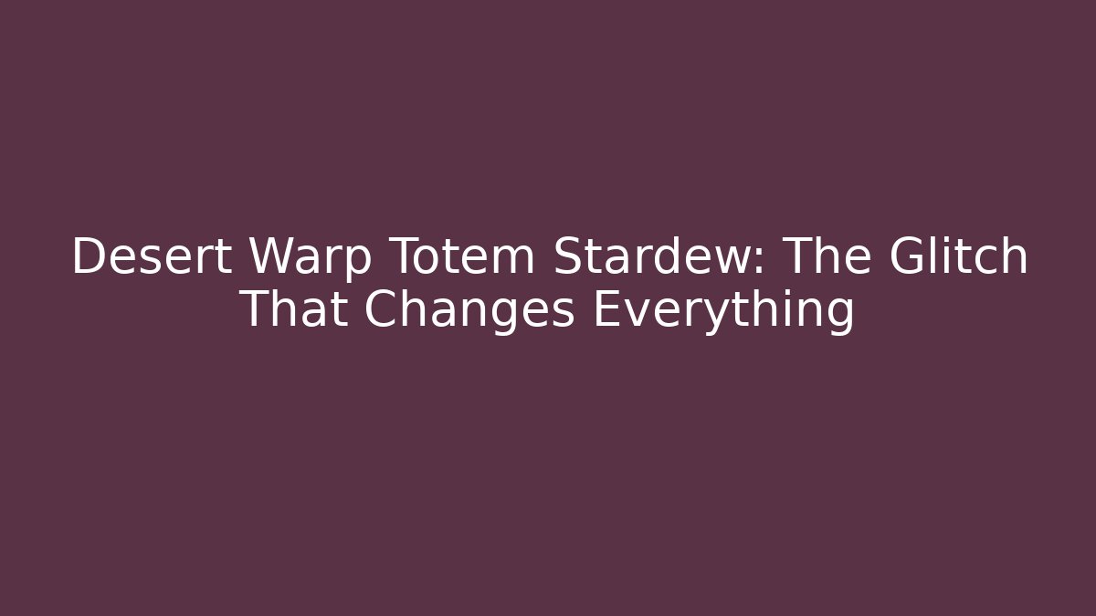 Desert Warp Totem Stardew: The Glitch That Changes Everything