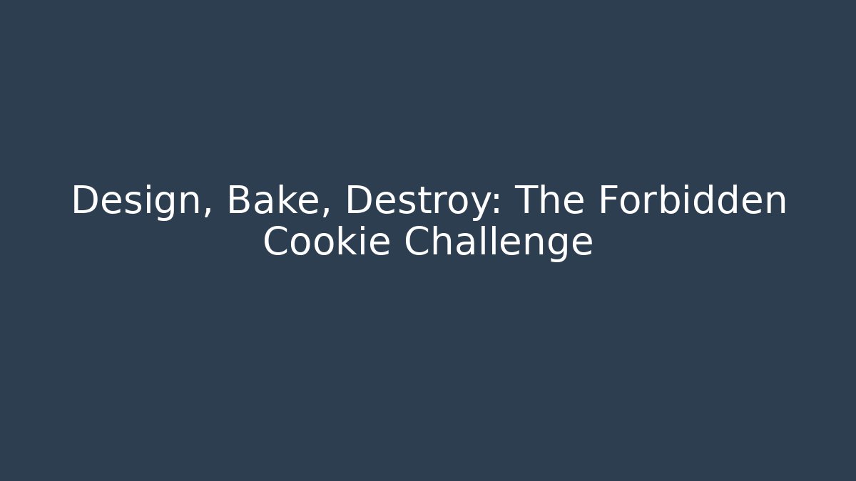 Design, Bake, Destroy: The Forbidden Cookie Challenge