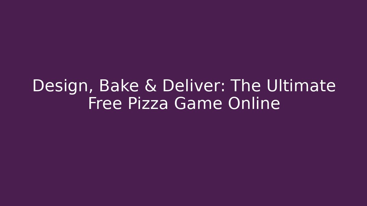Design, Bake & Deliver: The Ultimate Free Pizza Game Online