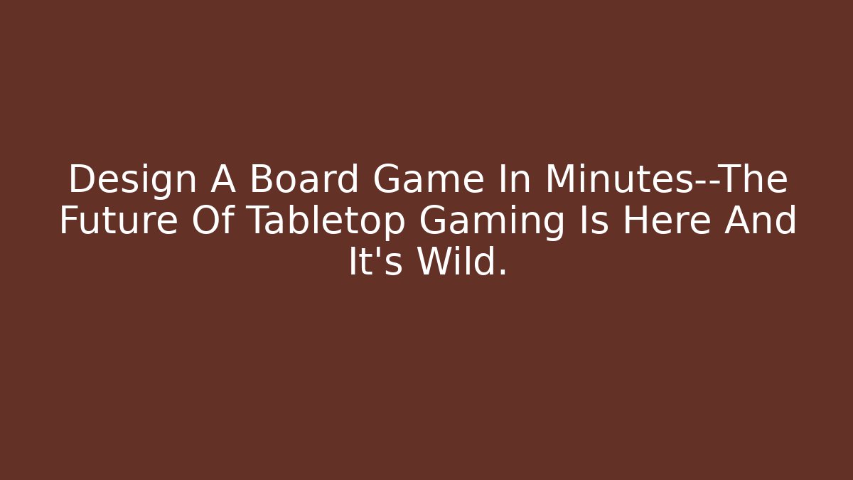 Design A Board Game In Minutes—The Future Of Tabletop Gaming Is Here And It’s Wild.