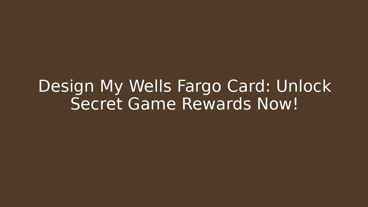 Design My Wells Fargo Card: Unlock Secret Game Rewards Now!