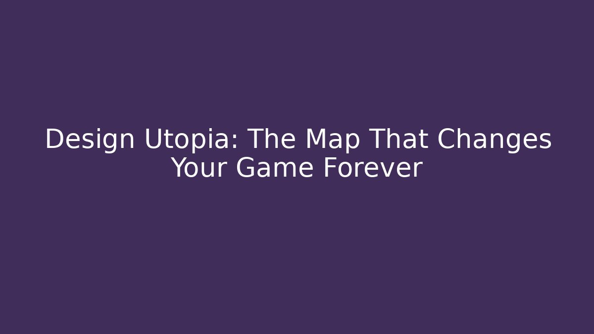 Design Utopia: The Map That Changes Your Game Forever