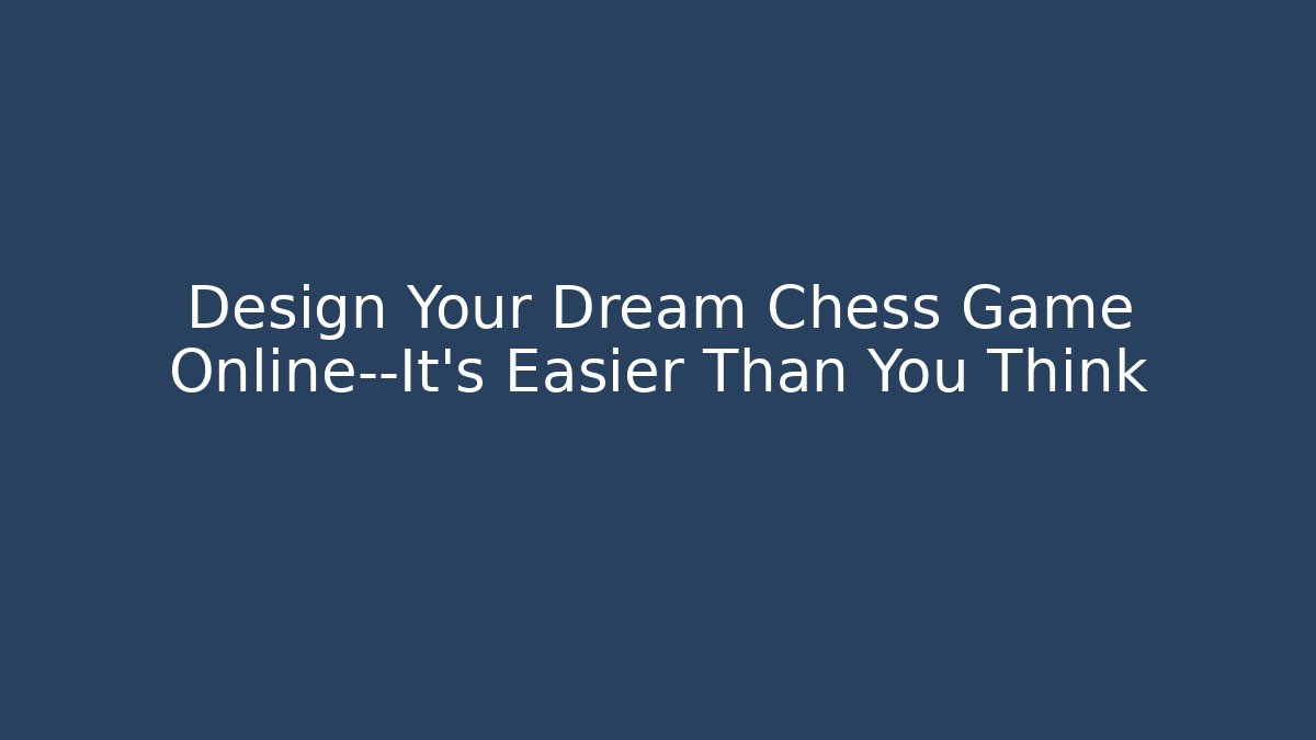Design Your Dream Chess Game Online—It's Easier Than You Think