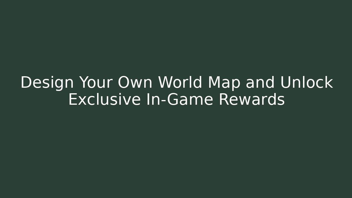 Design Your Own World Map and Unlock Exclusive In-Game Rewards