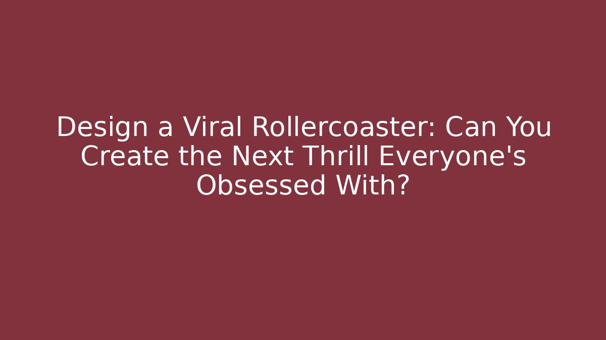 Design a Viral Rollercoaster: Can You Create the Next Thrill Everyone’s Obsessed With?