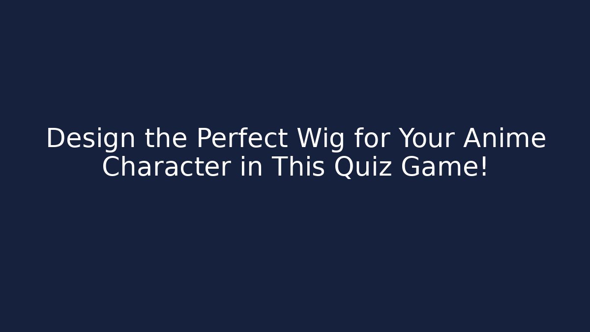 Design the Perfect Wig for Your Anime Character in This Quiz Game!