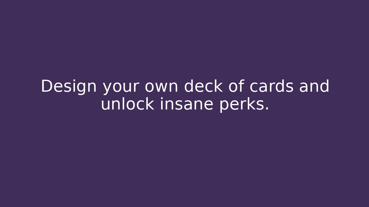 Design your own deck of cards and unlock insane perks.