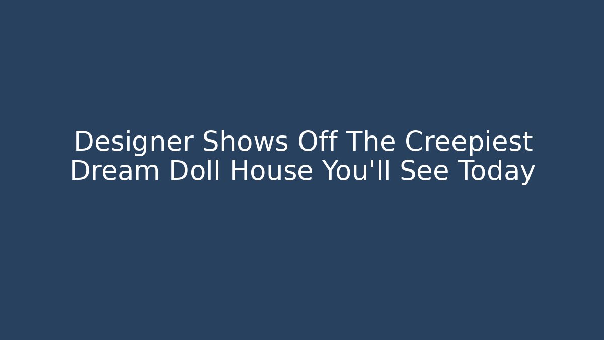 Designer Shows Off The Creepiest Dream Doll House You'll See Today