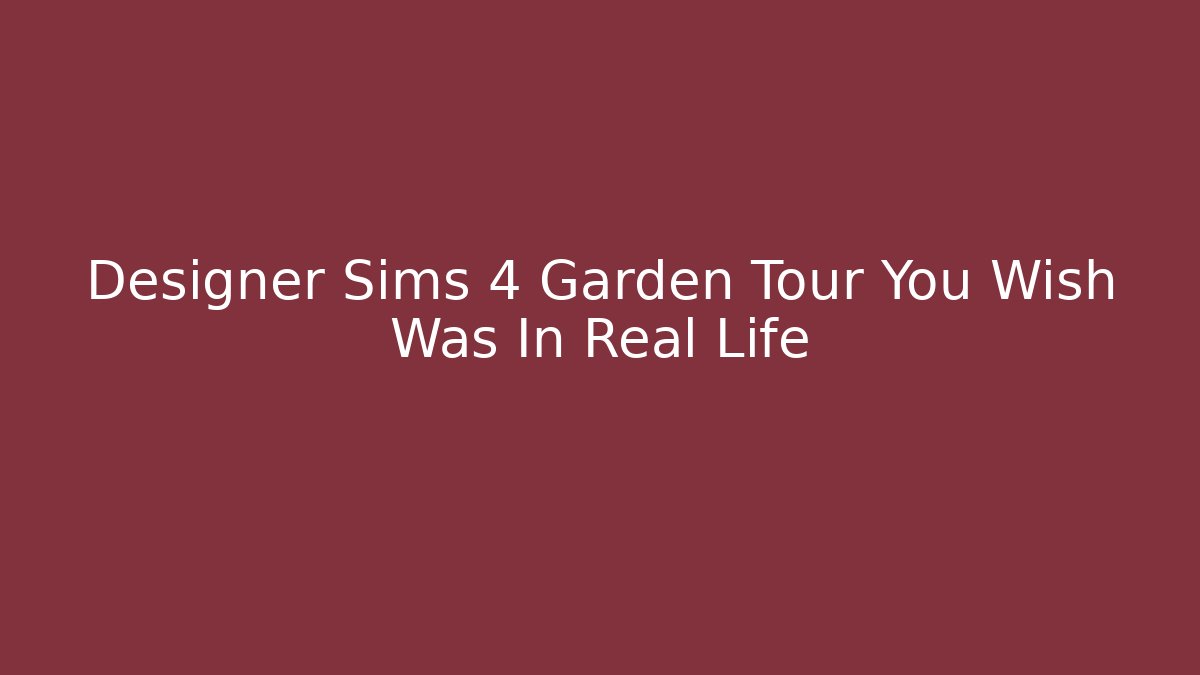 Designer Sims 4 Garden Tour You Wish Was In Real Life