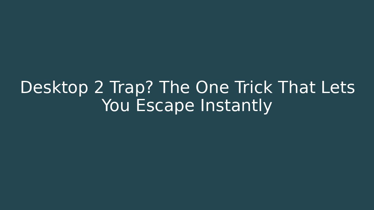 Desktop 2 Trap? The One Trick That Lets You Escape Instantly