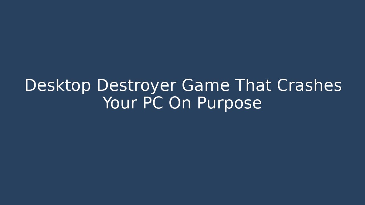 Desktop Destroyer Game That Crashes Your PC On Purpose
